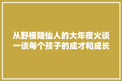 从野模陆仙人的大年夜火谈一谈每个孩子的成才和成长