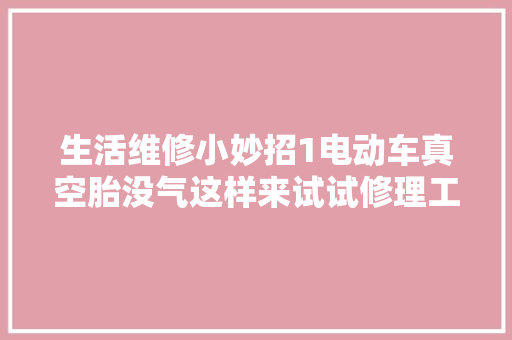 生活维修小妙招1电动车真空胎没气这样来试试修理工日常