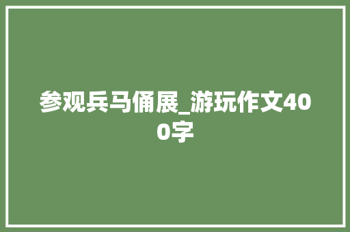参观兵马俑展_游玩作文400字
