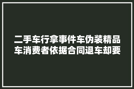 二手车行拿事件车伪装精品车消费者依据合同退车却要交8000多元