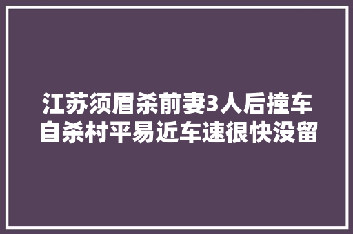江苏须眉杀前妻3人后撞车自杀村平易近车速很快没留后路其曾因交通闹事致人去世亡