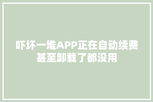 吓坏一堆APP正在自动续费甚至卸载了都没用