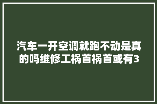 汽车一开空调就跑不动是真的吗维修工祸首祸首或有3点