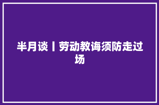 半月谈丨劳动教诲须防走过场