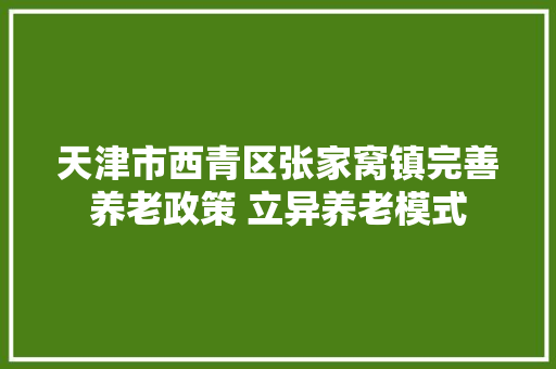 天津市西青区张家窝镇完善养老政策 立异养老模式