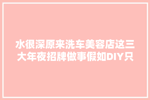 水很深原来洗车美容店这三大年夜招牌做事假如DIY只需花这点钱