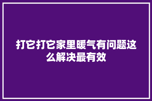 打它打它家里暖气有问题这么解决最有效