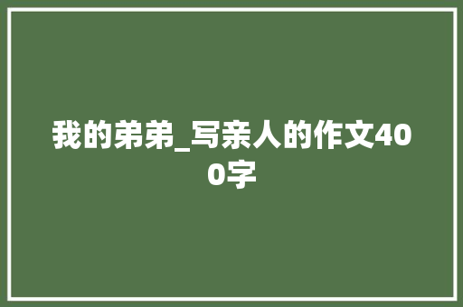 我的弟弟_写亲人的作文400字