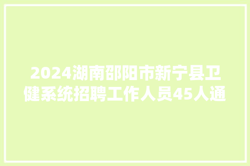 2024湖南邵阳市新宁县卫健系统招聘工作人员45人通知书记
