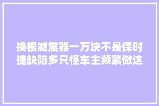换根减震器一万块不是保时捷缺陷多只怪车主频繁做这个动作