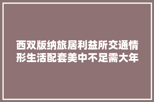 西双版纳旅居利益所交通情形生活配套美中不足需大年夜力改进