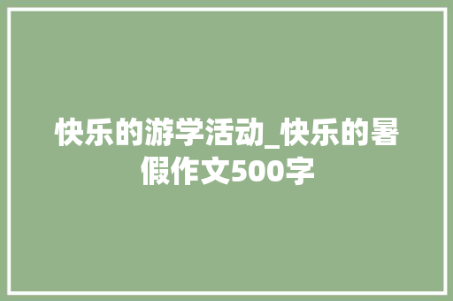 快乐的游学活动_快乐的暑假作文500字