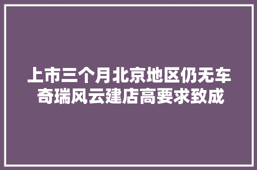 上市三个月北京地区仍无车 奇瑞风云建店高要求致成长缓慢