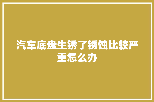 汽车底盘生锈了锈蚀比较严重怎么办