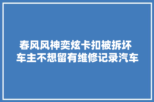 春风风神奕炫卡扣被拆坏 车主不想留有维修记录汽车人