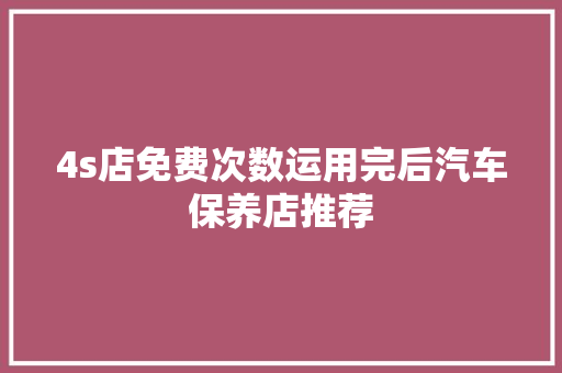 4s店免费次数运用完后汽车保养店推荐