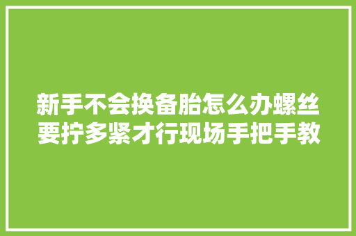 新手不会换备胎怎么办螺丝要拧多紧才行现场手把手教给你