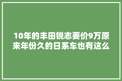 10年的丰田锐志要价9万原来年份久的日系车也有这么多小缺陷