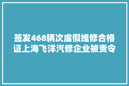 签发468辆次虚假维修合格证上海飞洋汽修企业被责令停业整顿