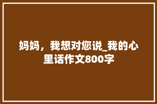 妈妈，我想对您说_我的心里话作文800字