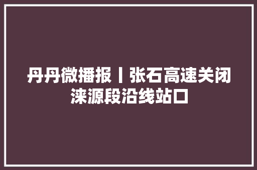 丹丹微播报丨张石高速关闭涞源段沿线站口