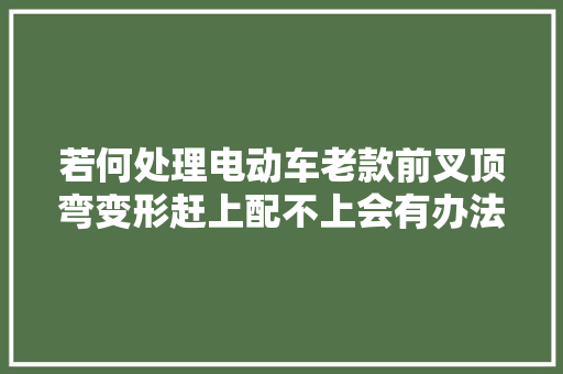 若何处理电动车老款前叉顶弯变形赶上配不上会有办法给顾客修好 汽车知识