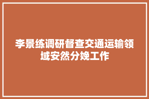 李景练调研督查交通运输领域安然分娩工作
