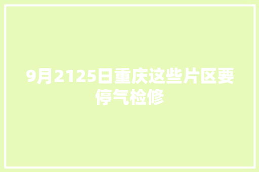 9月2125日重庆这些片区要停气检修