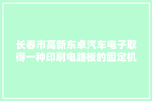 长春市高新东卓汽车电子取得一种印刷电路板的固定机构专利方便翻转电路板