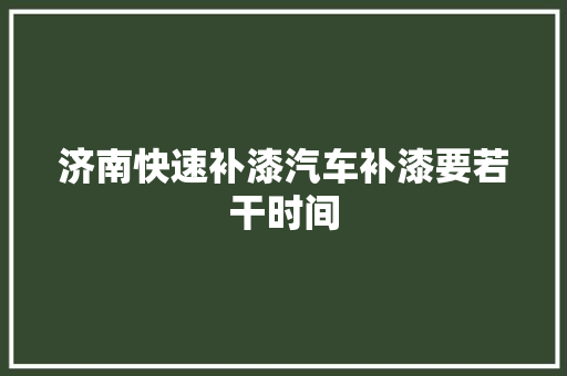 济南快速补漆汽车补漆要若干时间