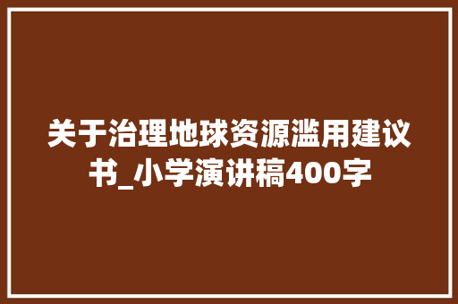 关于治理地球资源滥用建议书_小学演讲稿400字 知识百科