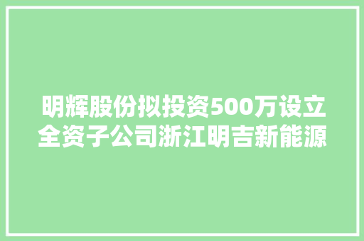 明辉股份拟投资500万设立全资子公司浙江明吉新能源汽车发卖有限公司