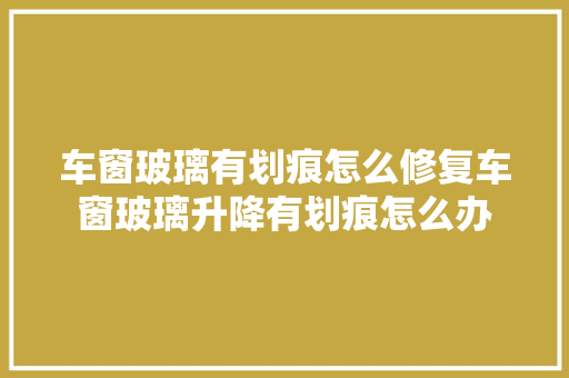 车窗玻璃有划痕怎么修复车窗玻璃升降有划痕怎么办