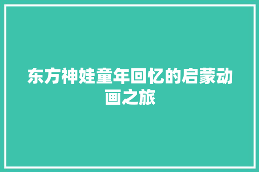 东方神娃童年回忆的启蒙动画之旅 休闲娱乐