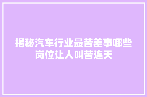 揭秘汽车行业最苦差事哪些岗位让人叫苦连天