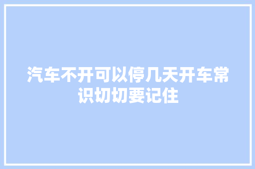 汽车不开可以停几天开车常识切切要记住