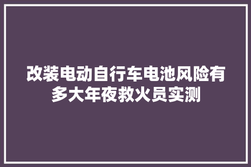 改装电动自行车电池风险有多大年夜救火员实测