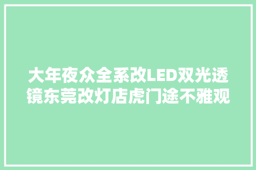 大年夜众全系改LED双光透镜东莞改灯店虎门途不雅观L改PDK LED透镜