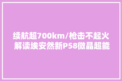续航超700km/枪击不起火 解读埃安然新P58微晶超能电池