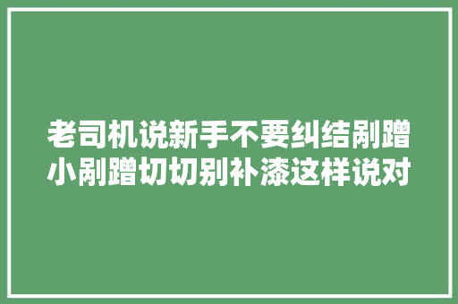老司机说新手不要纠结剐蹭小剐蹭切切别补漆这样说对吗