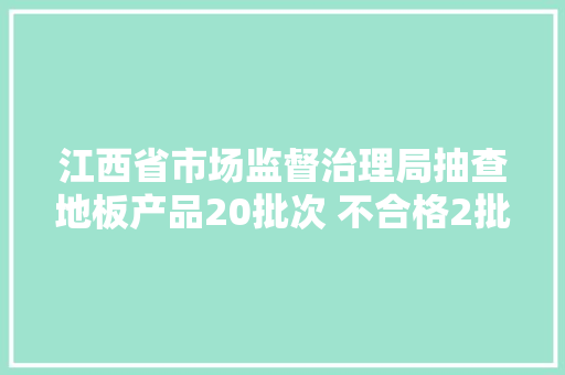 江西省市场监督治理局抽查地板产品20批次 不合格2批次