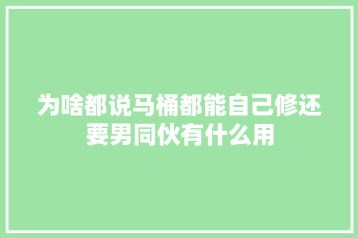 为啥都说马桶都能自己修还要男同伙有什么用