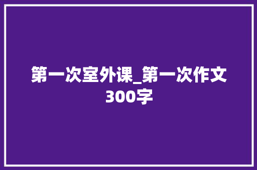 第一次室外课_第一次作文300字