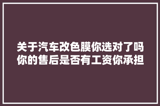 关于汽车改色膜你选对了吗你的售后是否有工资你承担里