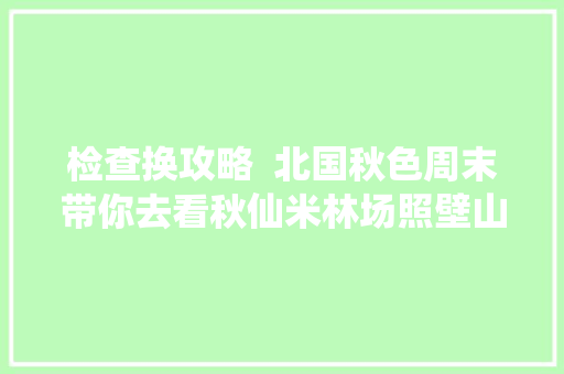 检查换攻略  北国秋色周末带你去看秋仙米林场照壁山岗什卡雪峰