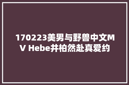 170223美男与野兽中文MV Hebe井柏然赴真爱约