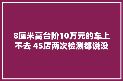 8厘米高台阶10万元的车上不去 4S店两次检测都说没问题