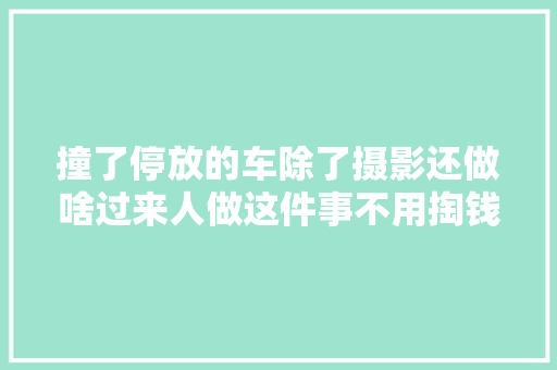 撞了停放的车除了摄影还做啥过来人做这件事不用掏钱