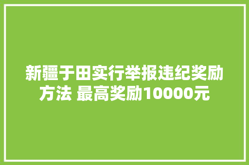 新疆于田实行举报违纪奖励方法 最高奖励10000元