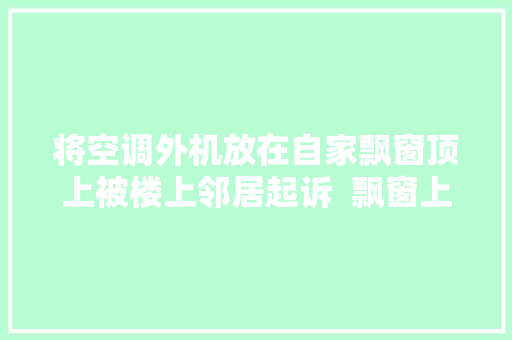 将空调外机放在自家飘窗顶上被楼上邻居起诉  飘窗上方机位谁能用